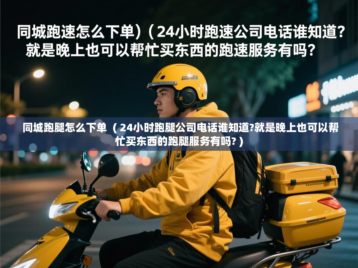 同城跑腿怎么下单 ( 24小时跑腿公司电话谁知道?就是晚上也可以帮忙买东西的跑腿服务有吗? ) 同城跑腿怎么下单 ( 24小时跑腿公司电话谁知道?就是晚上也可以帮忙买东西的跑腿服务有吗? )