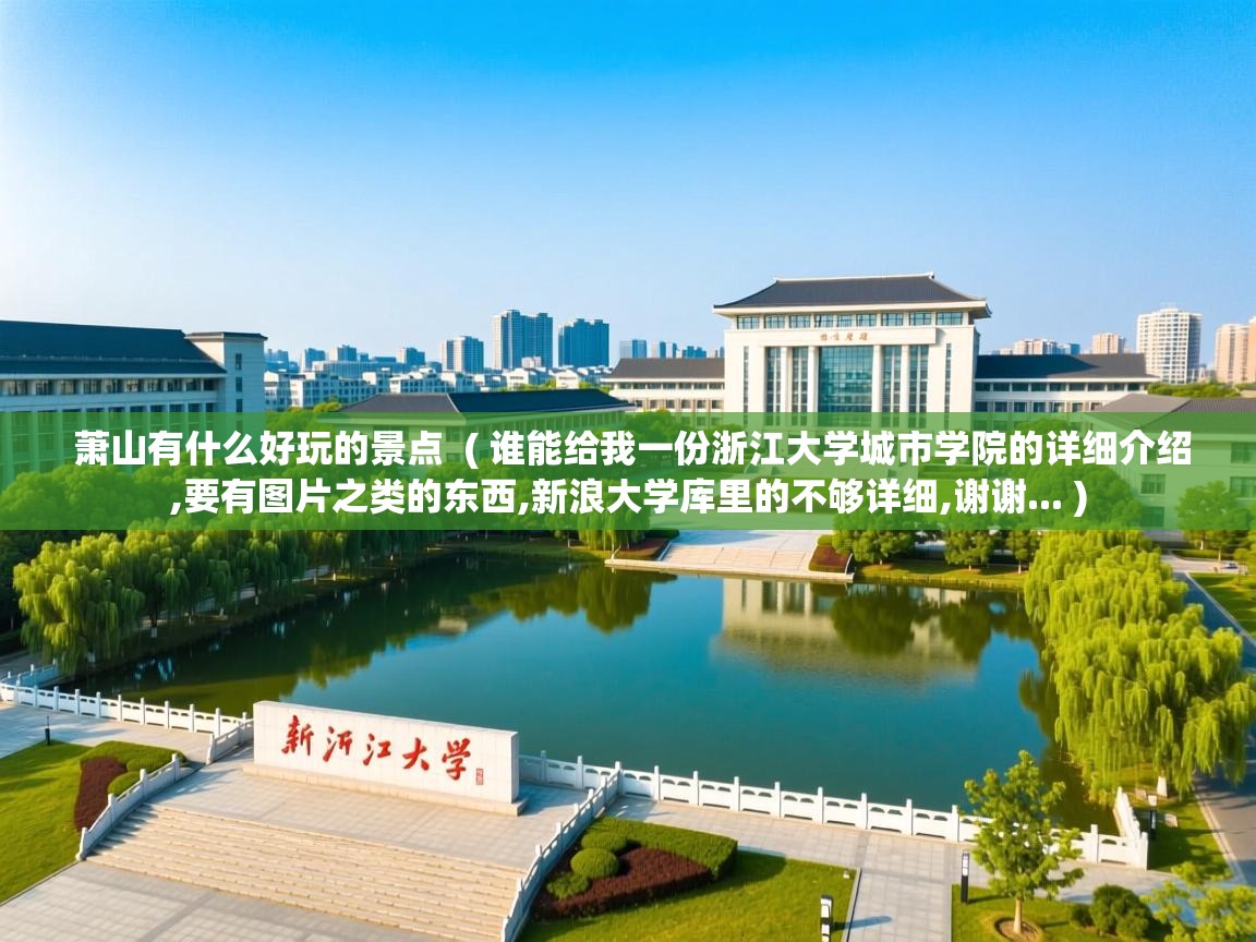  萧山有什么好玩的景点  ( 谁能给我一份浙江大学城市学院的详细介绍,要有图片之类的东西,新浪大学库里的不够详细,谢谢... )