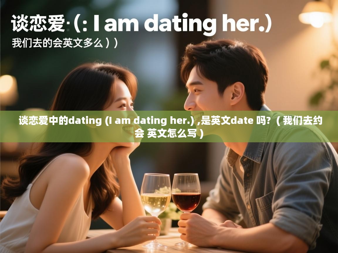  谈恋爱中的dating (I am dating her.) ,是英文date 吗?  ( 我们去约会 英文怎么写 )