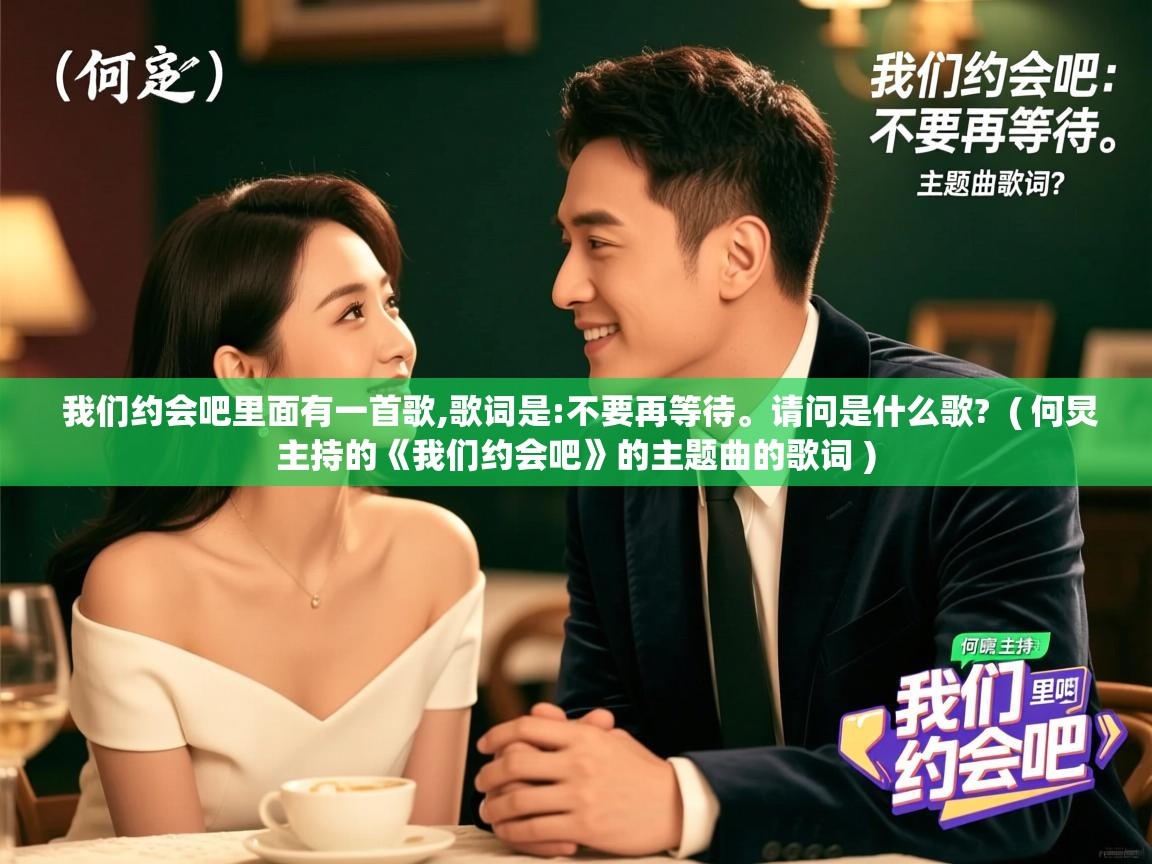  我们约会吧里面有一首歌,歌词是:不要再等待。请问是什么歌?  ( 何炅主持的《我们约会吧》的主题曲的歌词 )