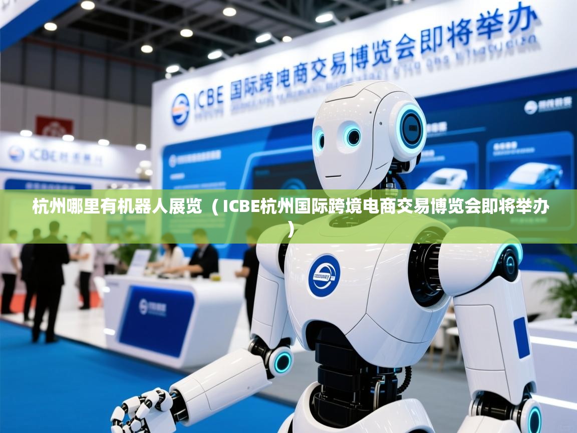  杭州哪里有机器人展览  ( ICBE杭州国际跨境电商交易博览会即将举办 )