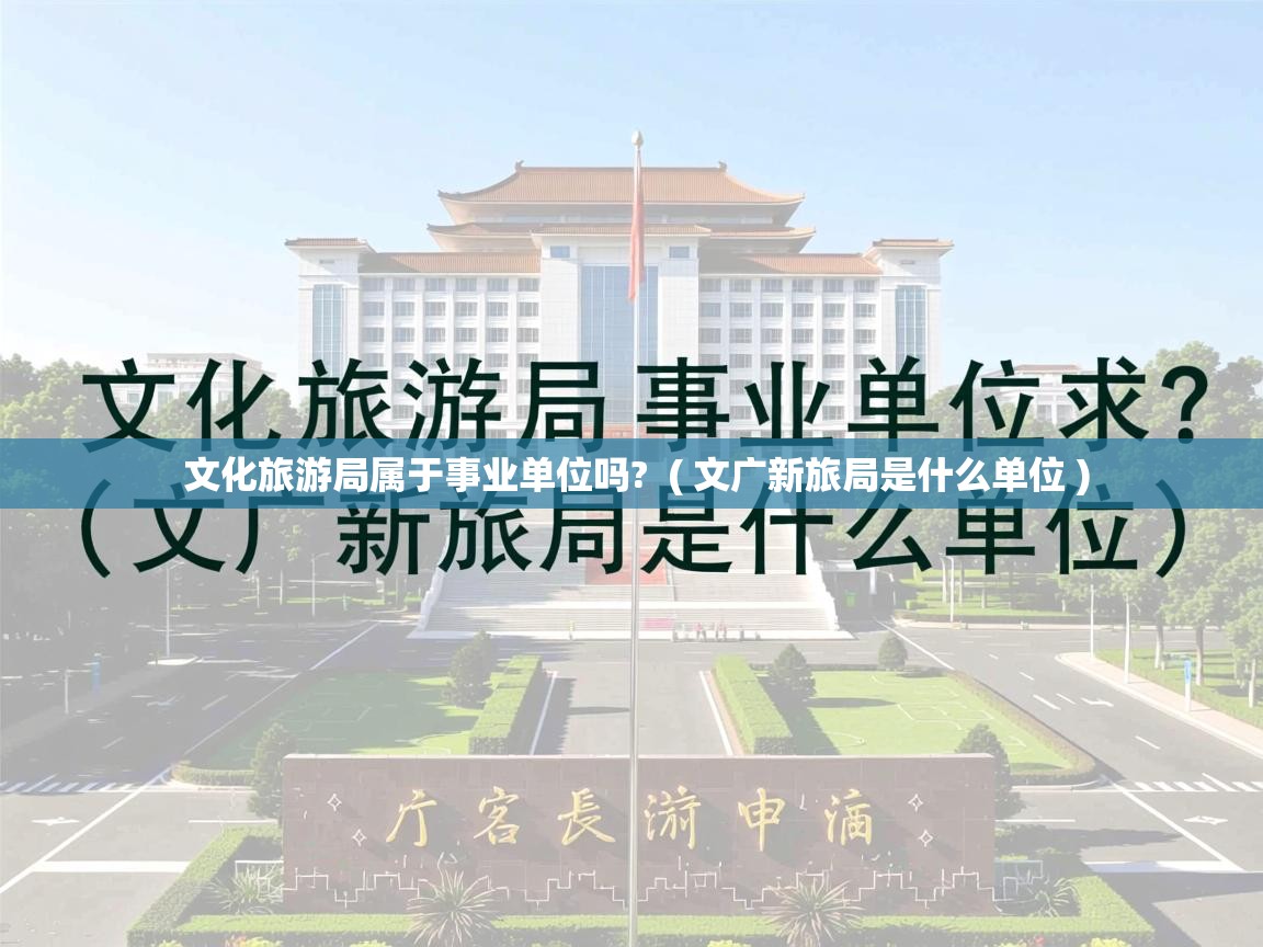  文化旅游局属于事业单位吗?  ( 文广新旅局是什么单位 )