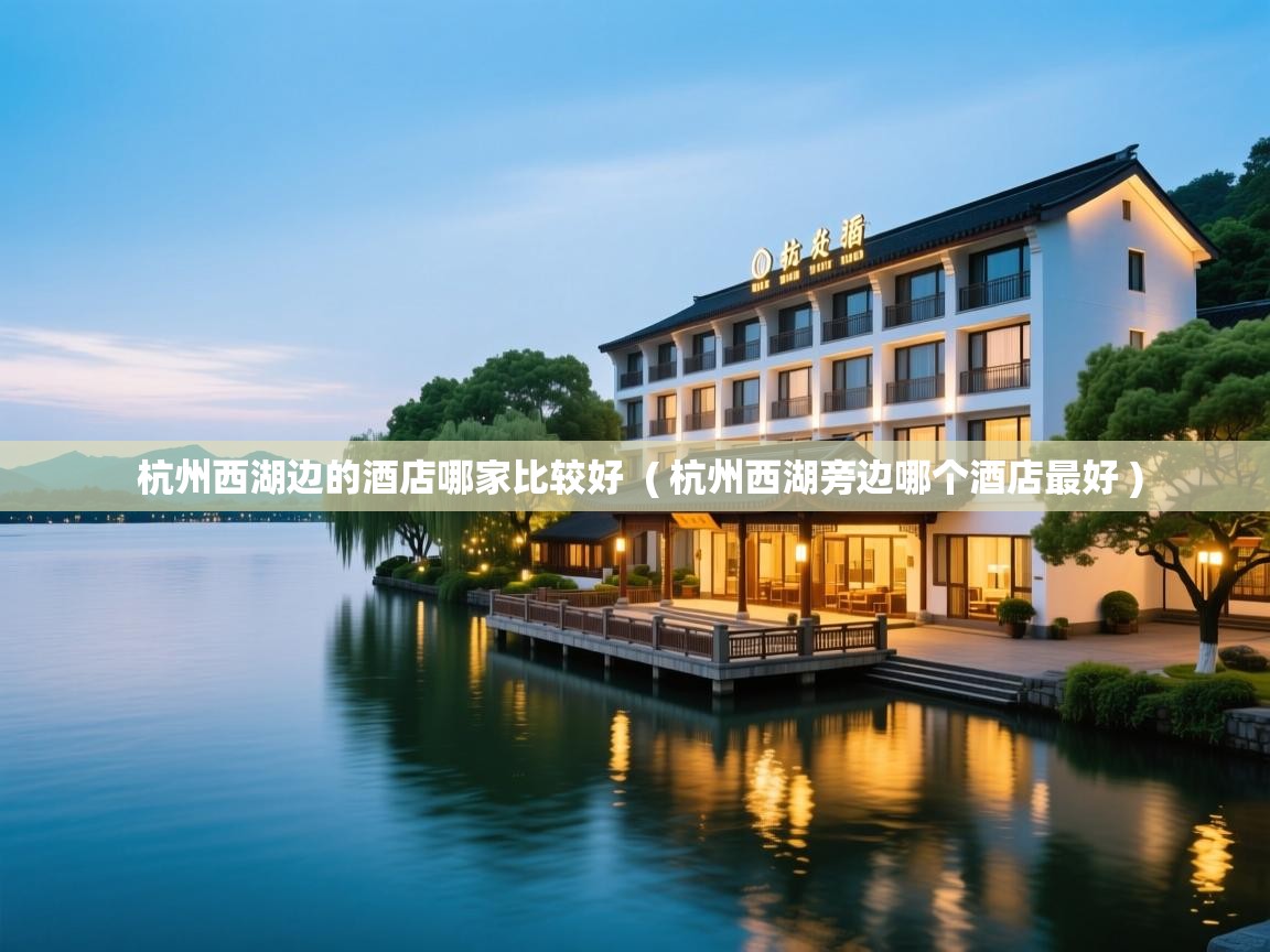 杭州西湖边的酒店哪家比较好 ( 杭州西湖旁边哪个酒店最好 ) 杭州西湖边的酒店哪家比较好 ( 杭州西湖旁边哪个酒店最好 )