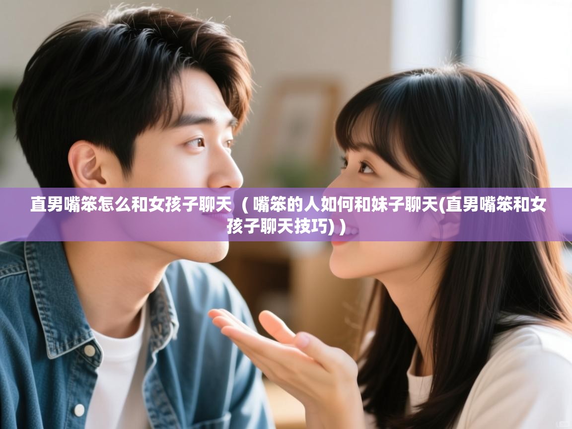 直男嘴笨怎么和女孩子聊天 ( 嘴笨的人如何和妹子聊天(直男嘴笨和女孩子聊天技巧) ) 直男嘴笨怎么和女孩子聊天 ( 嘴笨的人如何和妹子聊天(直男嘴笨和女孩子聊天技巧) )