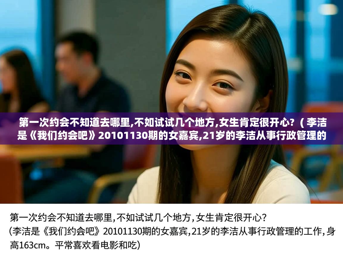 第一次约会不知道去哪里,不如试试几个地方,女生肯定很开心?  ( 李洁是《我们约会吧》20101130期的女嘉宾,21岁的李洁从事行政管理的工作,身高163cm。平常喜欢看电影和吃 )