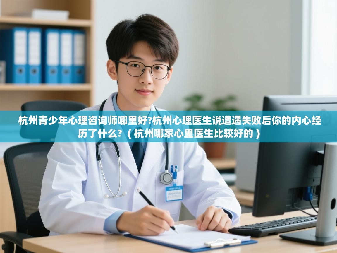 杭州青少年心理咨询师哪里好?杭州心理医生说遭遇失败后你的内心经历了什么? ( 杭州哪家心里医生比较好的 ) 杭州青少年心理咨询师哪里好?杭州心理医生说遭遇失败后你的内心经历了什么? ( 杭州哪家心里医生比较好的 )