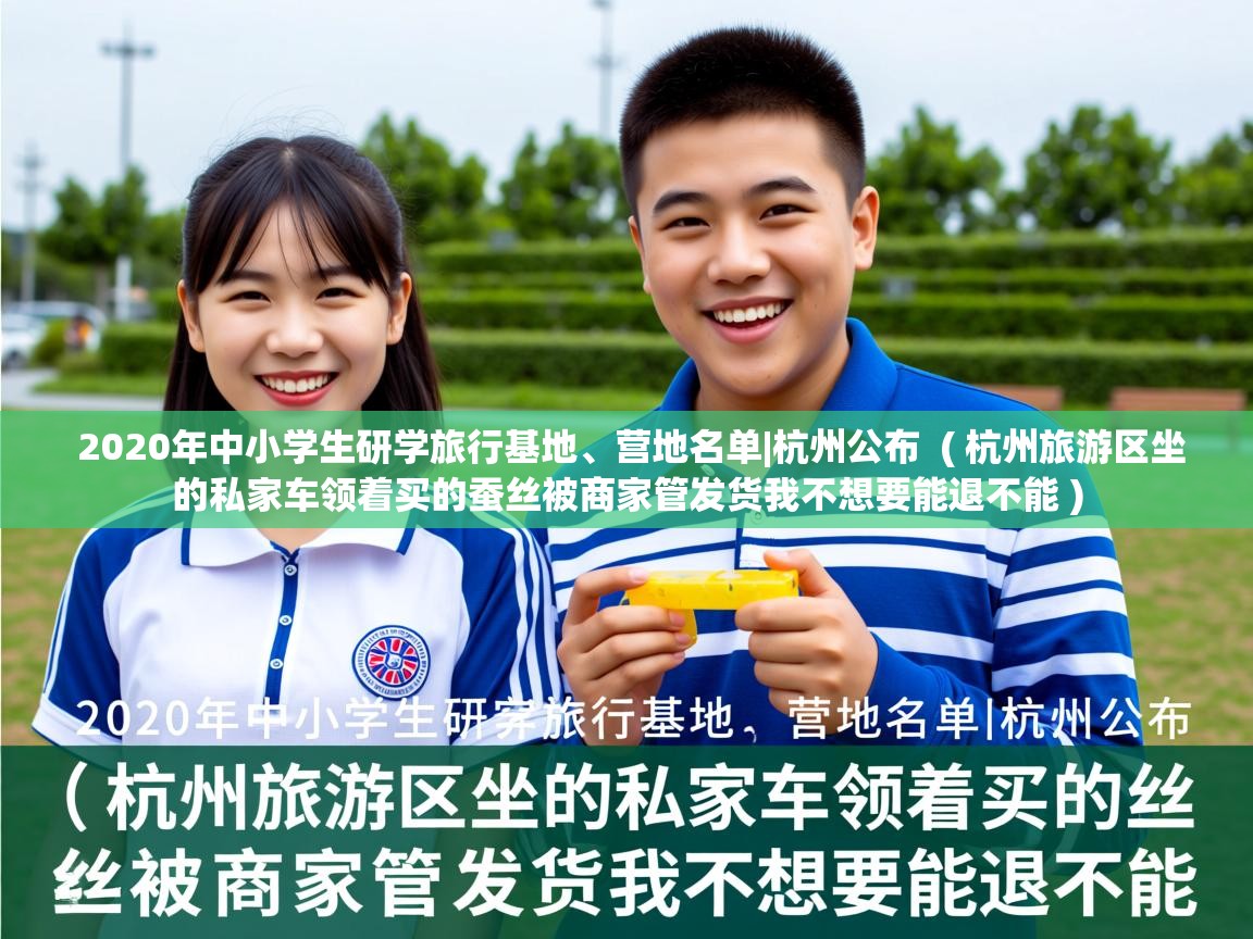  2020年中小学生研学旅行基地、营地名单|杭州公布  ( 杭州旅游区坐的私家车领着买的蚕丝被商家管发货我不想要能退不能 )