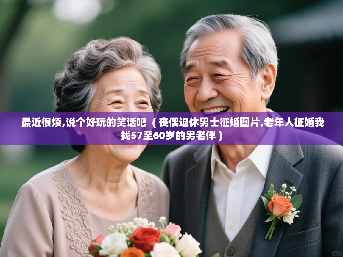 最近很烦,说个好玩的笑话吧 ( 丧偶退休男士征婚图片,老年人征婚我找57至60岁的男老伴 ) 最近很烦,说个好玩的笑话吧 ( 丧偶退休男士征婚图片,老年人征婚我找57至60岁的男老伴 )