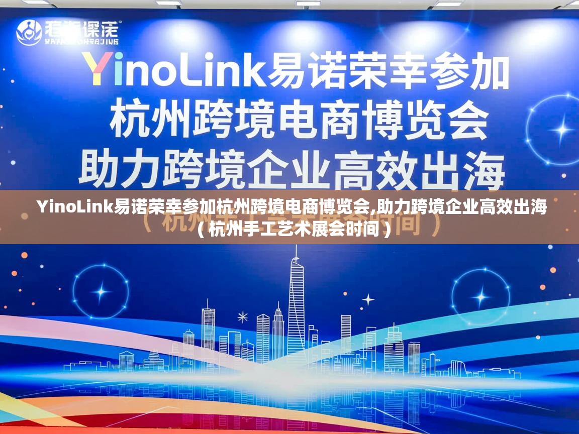  YinoLink易诺荣幸参加杭州跨境电商博览会,助力跨境企业高效出海  ( 杭州手工艺术展会时间 )