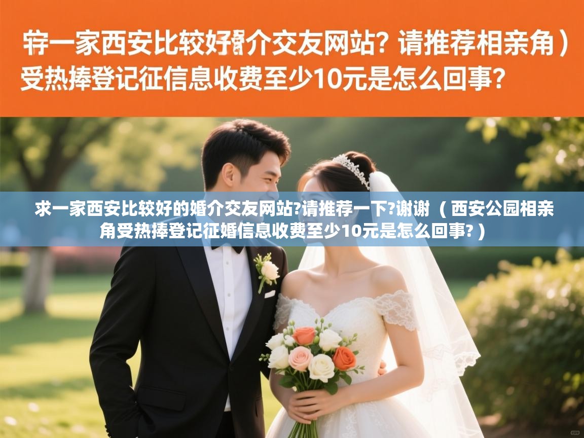 求一家西安比较好的婚介交友网站?请推荐一下?谢谢 ( 西安公园相亲角受热捧登记征婚信息收费至少10元是怎么回事? ) 求一家西安比较好的婚介交友网站?请推荐一下?谢谢 ( 西安公园相亲角受热捧登记征婚信息收费至少10元是怎么回事? )