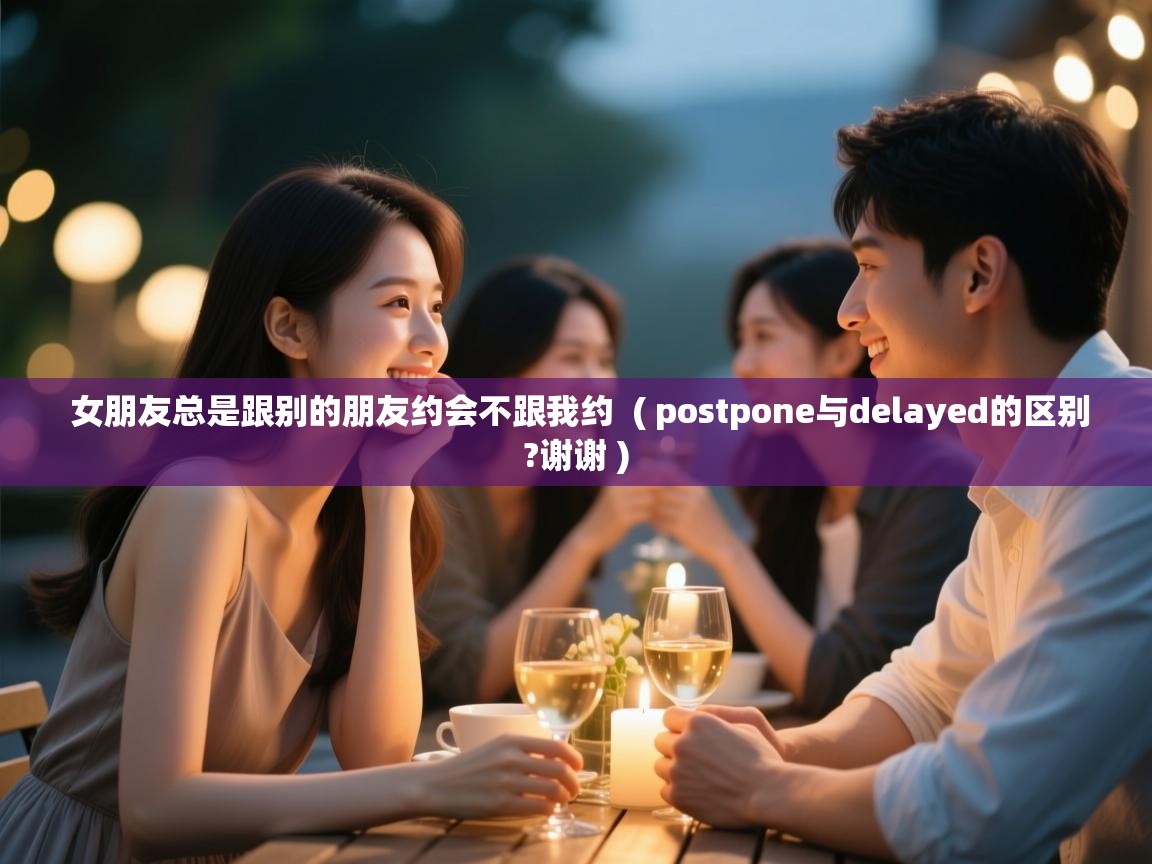  女朋友总是跟别的朋友约会不跟我约  ( postpone与delayed的区别?谢谢 )