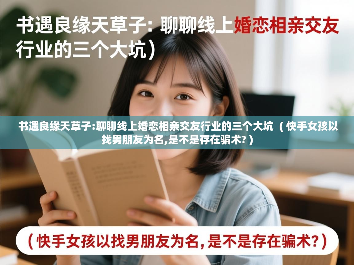  书遇良缘天草子:聊聊线上婚恋相亲交友行业的三个大坑  ( 快手女孩以找男朋友为名,是不是存在骗术? )