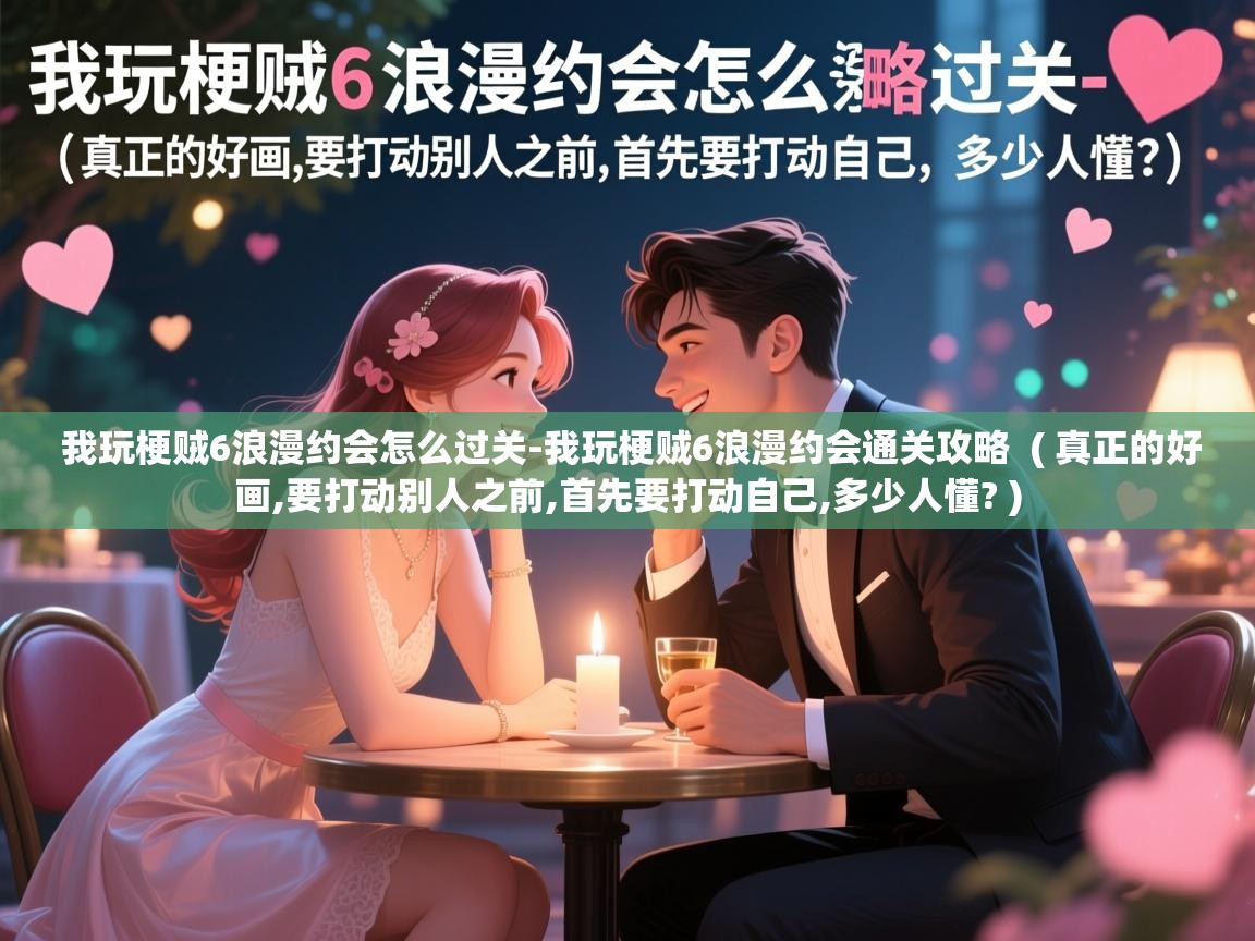 我玩梗贼6浪漫约会怎么过关-我玩梗贼6浪漫约会通关攻略 ( 真正的好画,要打动别人之前,首先要打动自己,多少人懂? ) 我玩梗贼6浪漫约会怎么过关-我玩梗贼6浪漫约会通关攻略 ( 真正的好画,要打动别人之前,首先要打动自己,多少人懂? )