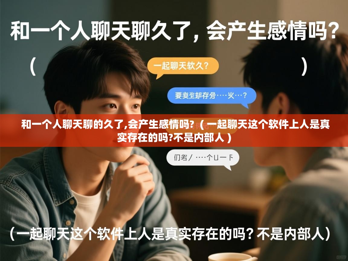 和一个人聊天聊的久了,会产生感情吗? ( 一起聊天这个软件上人是真实存在的吗?不是内部人 ) 和一个人聊天聊的久了,会产生感情吗? ( 一起聊天这个软件上人是真实存在的吗?不是内部人 )