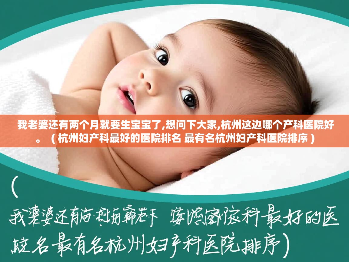 我老婆还有两个月就要生宝宝了,想问下大家,杭州这边哪个产科医院好。 ( 杭州妇产科最好的医院排名 最有名杭州妇产科医院排序 ) 我老婆还有两个月就要生宝宝了,想问下大家,杭州这边哪个产科医院好。 ( 杭州妇产科最好的医院排名 最有名杭州妇产科医院排序 )