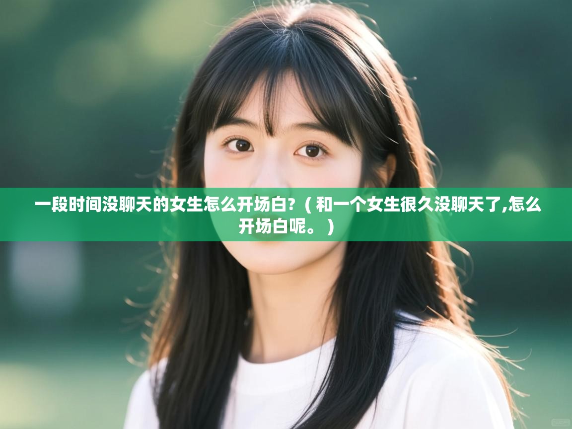  一段时间没聊天的女生怎么开场白?  ( 和一个女生很久没聊天了,怎么开场白呢。 )