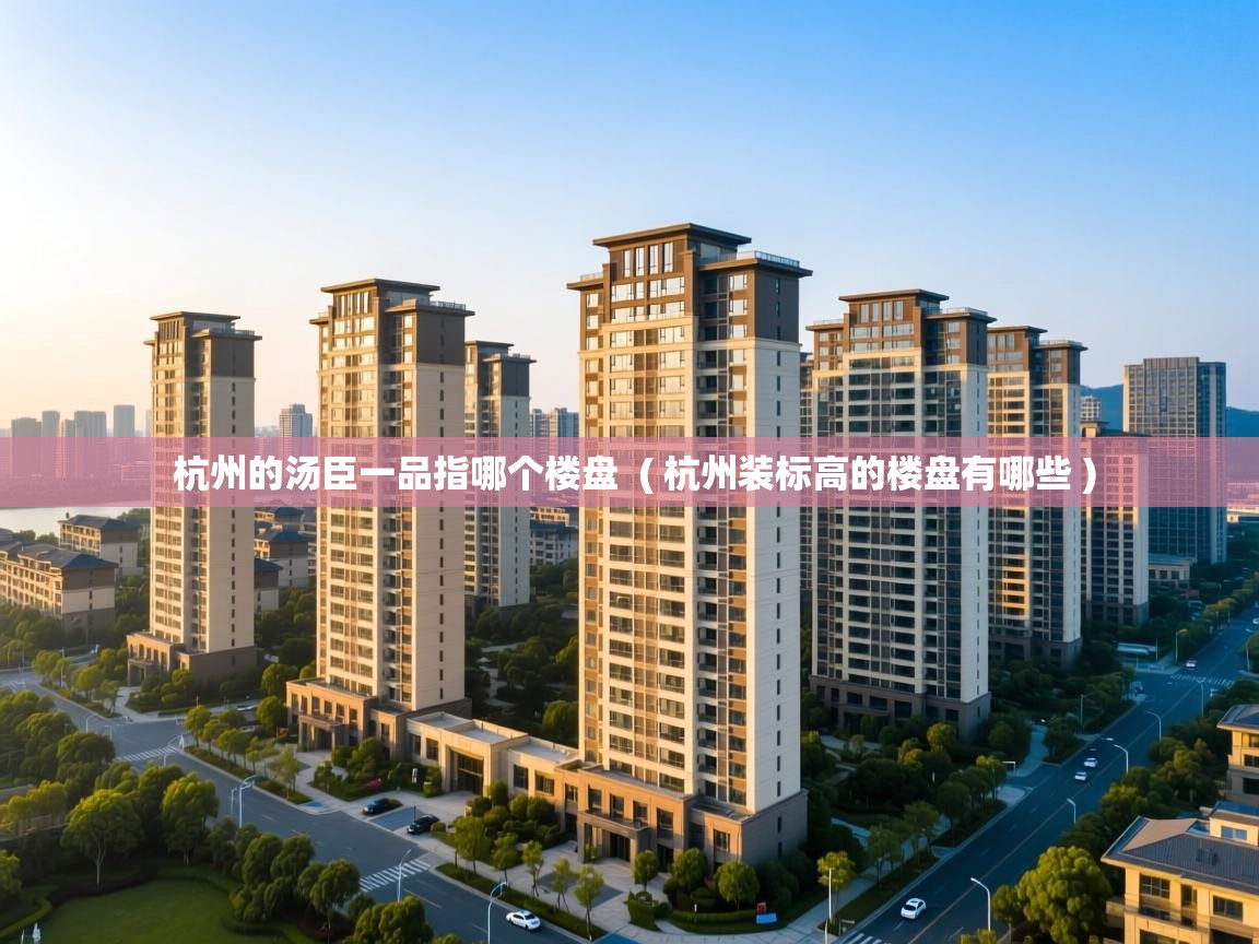 杭州的汤臣一品指哪个楼盘 ( 杭州装标高的楼盘有哪些 ) 杭州的汤臣一品指哪个楼盘 ( 杭州装标高的楼盘有哪些 )