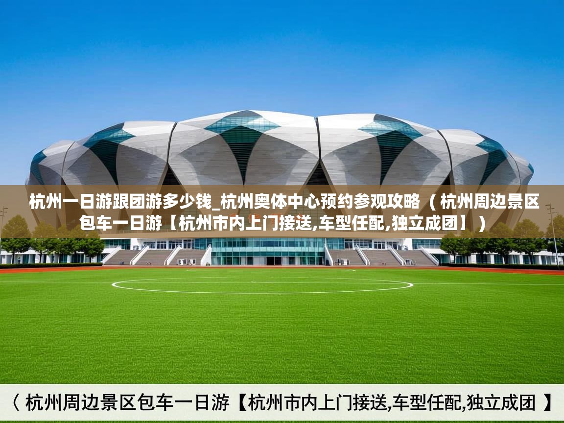 杭州一日游跟团游多少钱_杭州奥体中心预约参观攻略 ( 杭州周边景区包车一日游【杭州市内上门接送,车型任配,独立成团】 ) 杭州一日游跟团游多少钱_杭州奥体中心预约参观攻略 ( 杭州周边景区包车一日游【杭州市内上门接送,车型任配,独立成团】 )