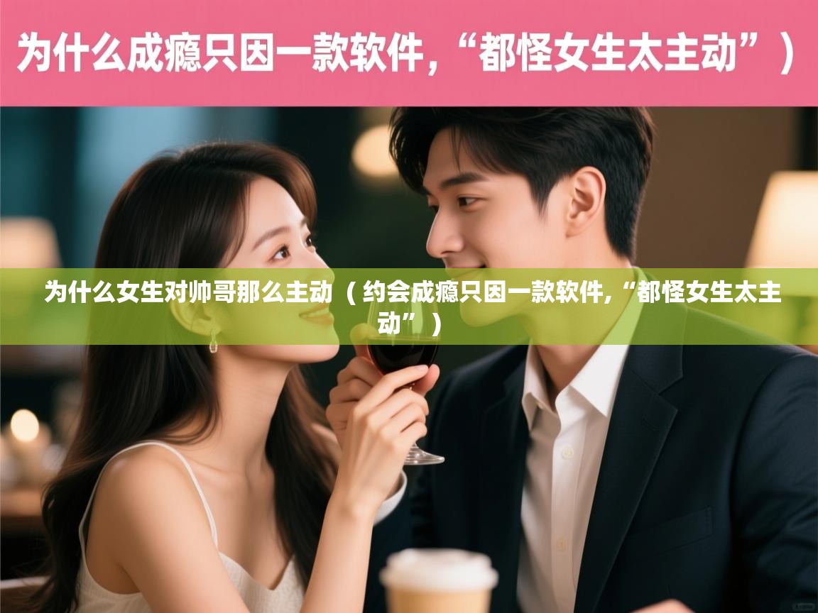  为什么女生对帅哥那么主动  ( 约会成瘾只因一款软件,“都怪女生太主动” )