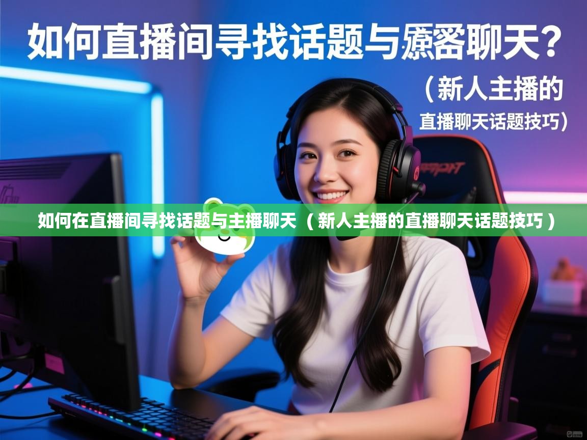 如何在直播间寻找话题与主播聊天 ( 新人主播的直播聊天话题技巧 ) 如何在直播间寻找话题与主播聊天 ( 新人主播的直播聊天话题技巧 )