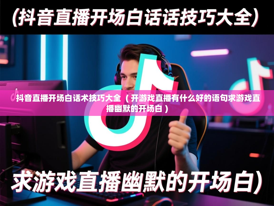  抖音直播开场白话术技巧大全  ( 开游戏直播有什么好的语句求游戏直播幽默的开场白 )