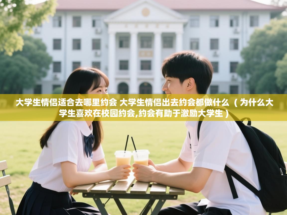  大学生情侣适合去哪里约会 大学生情侣出去约会都做什么  ( 为什么大学生喜欢在校园约会,约会有助于激励大学生 )