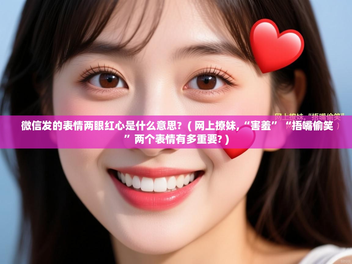 微信发的表情两眼红心是什么意思? ( 网上撩妹,“害羞”“捂嘴偷笑”两个表情有多重要? ) 微信发的表情两眼红心是什么意思? ( 网上撩妹,“害羞”“捂嘴偷笑”两个表情有多重要? )