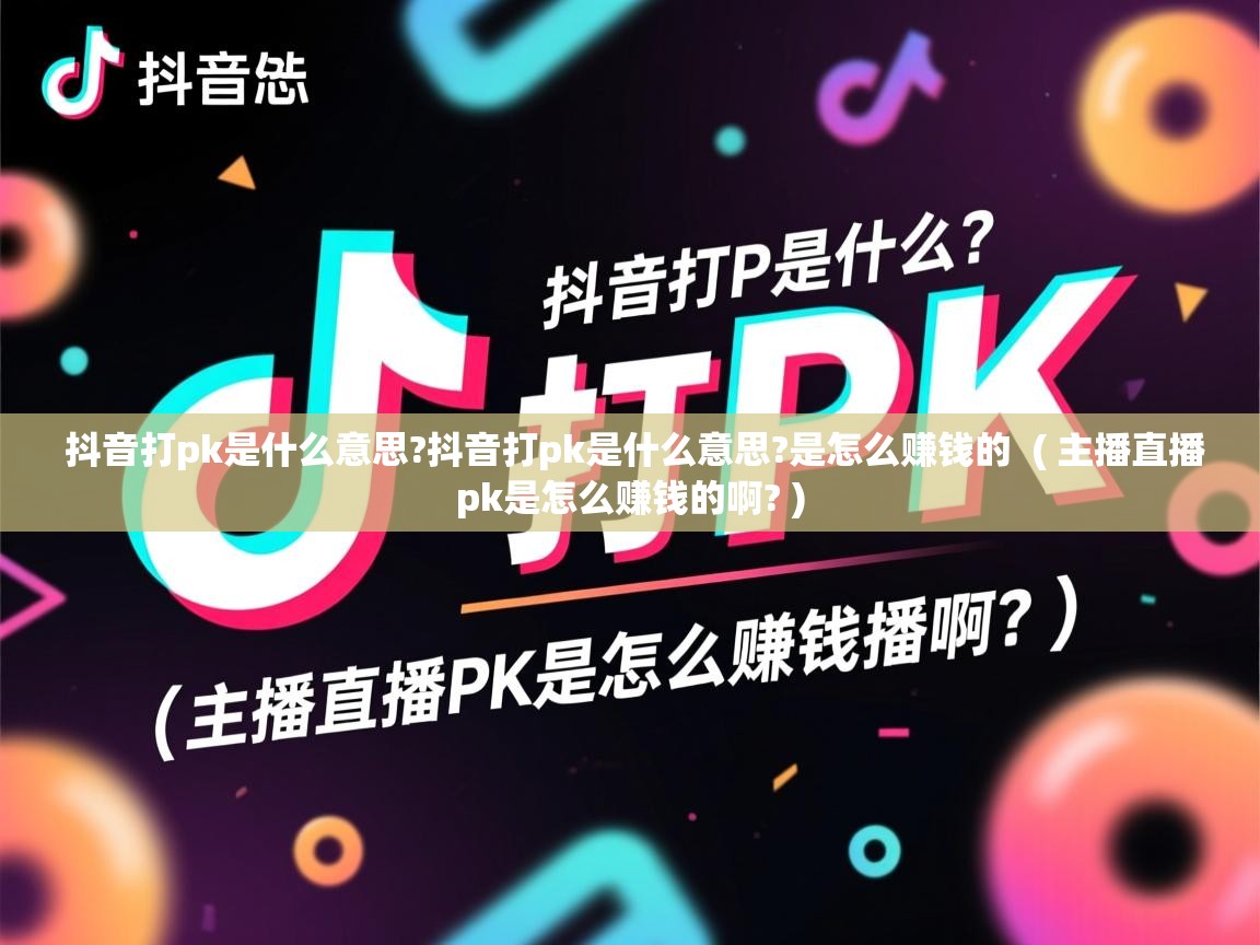  抖音打pk是什么意思?抖音打pk是什么意思?是怎么赚钱的  ( 主播直播pk是怎么赚钱的啊? )