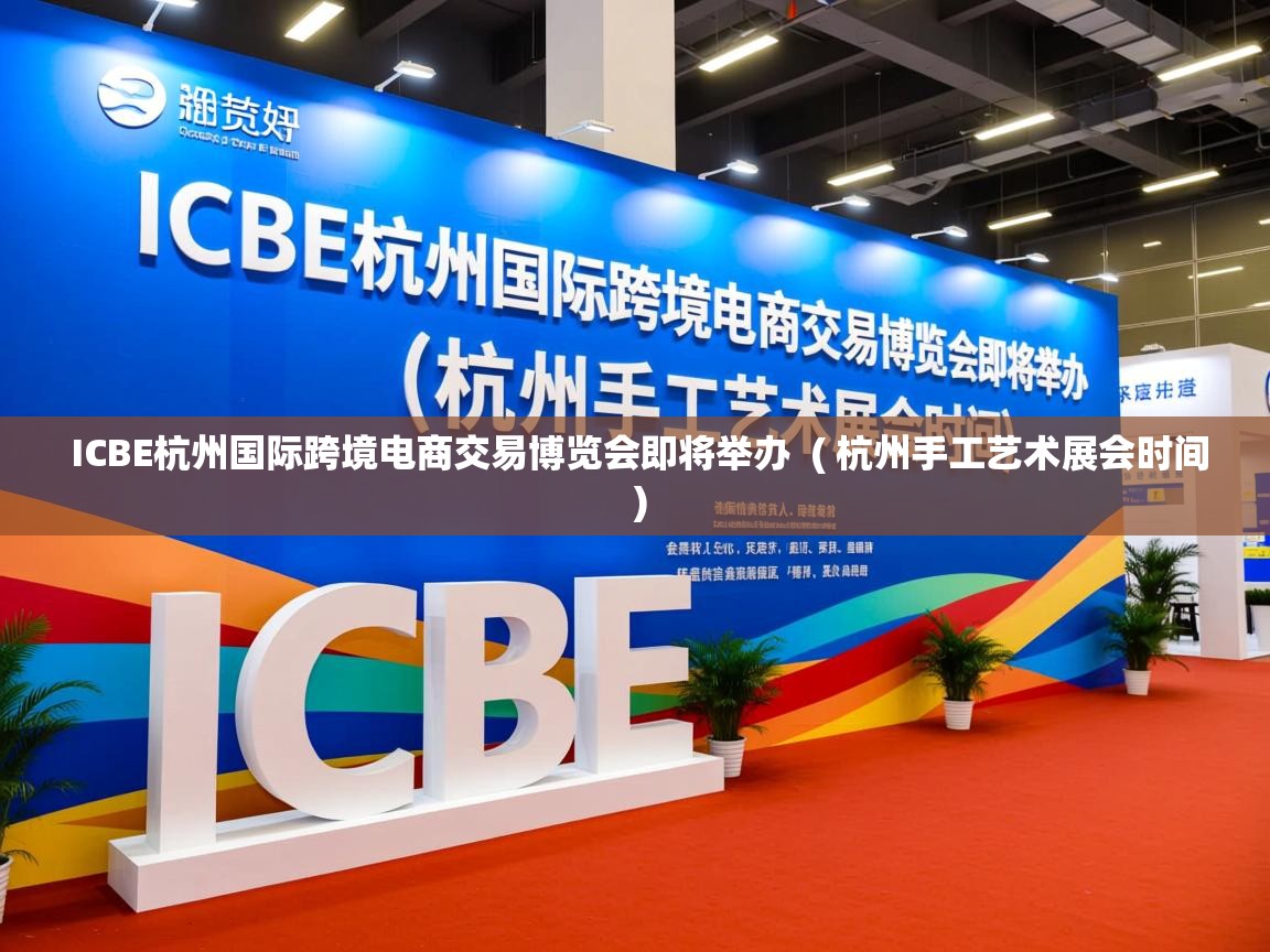  ICBE杭州国际跨境电商交易博览会即将举办  ( 杭州手工艺术展会时间 )