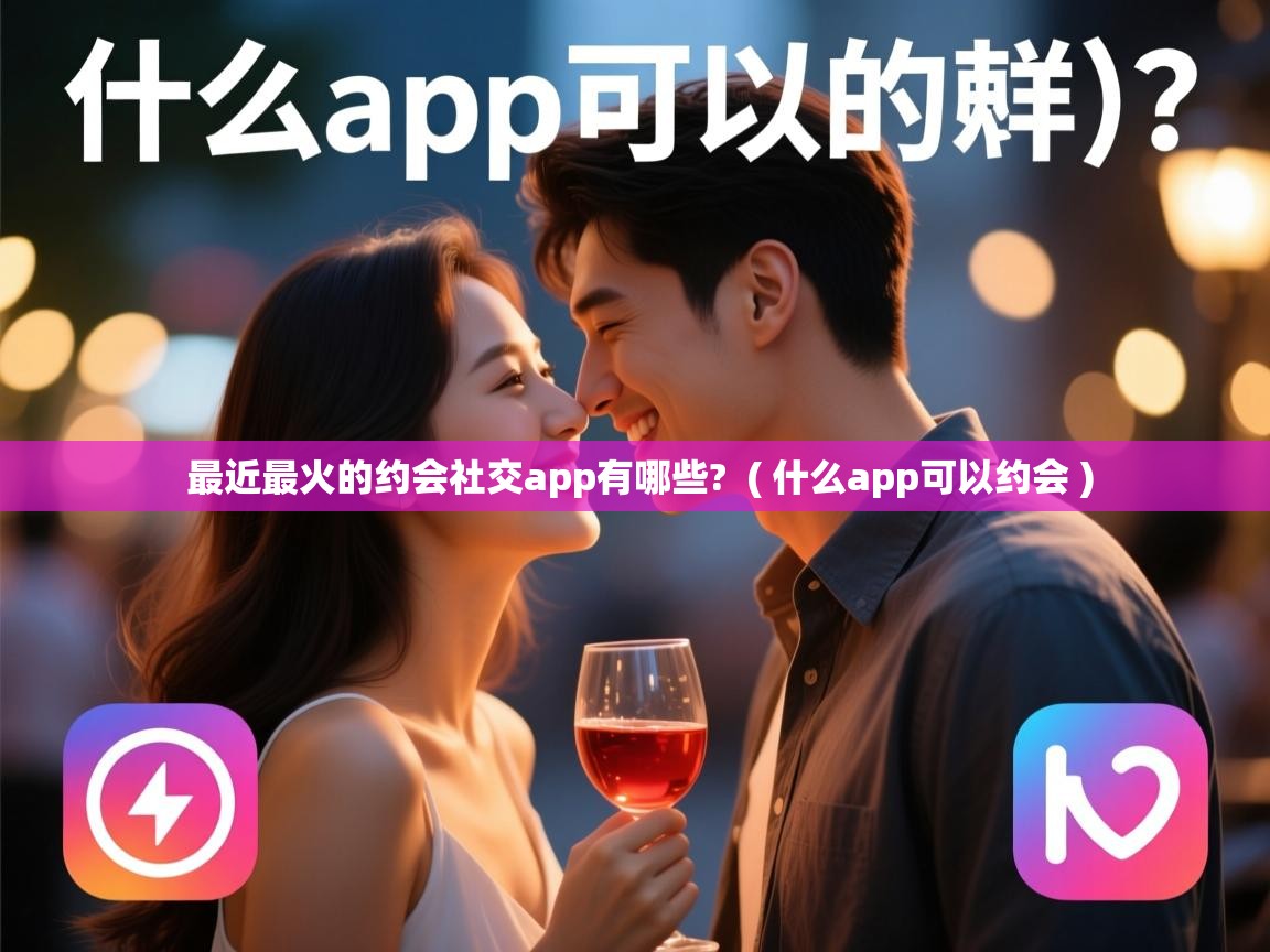  最近最火的约会社交app有哪些?  ( 什么app可以约会 )
