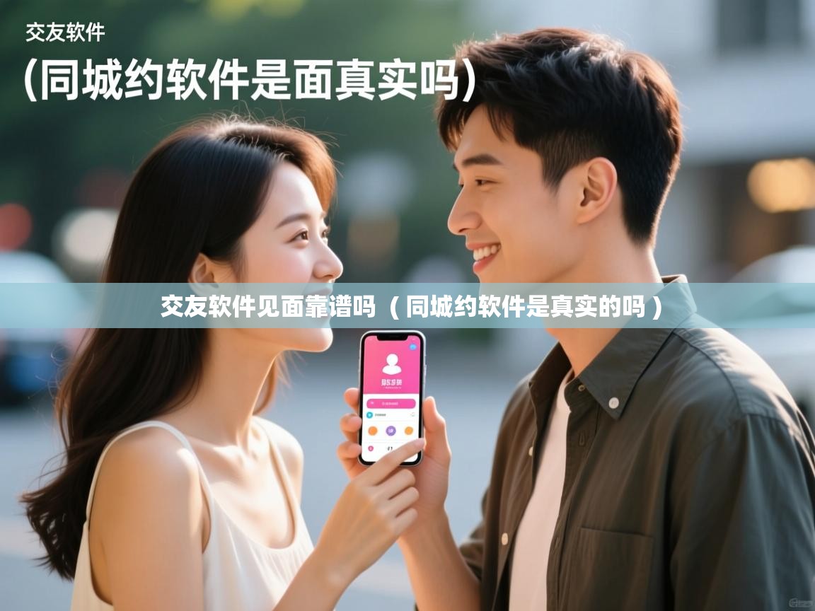  交友软件见面靠谱吗  ( 同城约软件是真实的吗 )