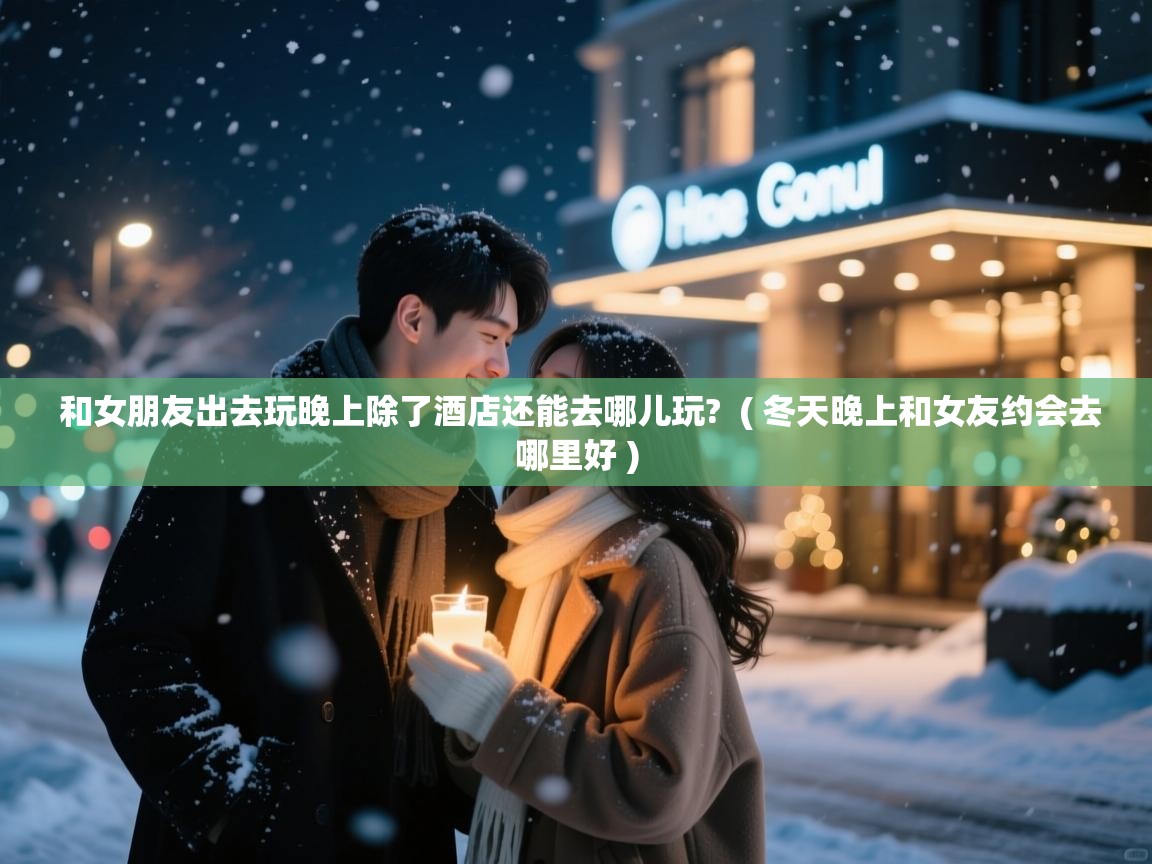  和女朋友出去玩晚上除了酒店还能去哪儿玩?  ( 冬天晚上和女友约会去哪里好 )