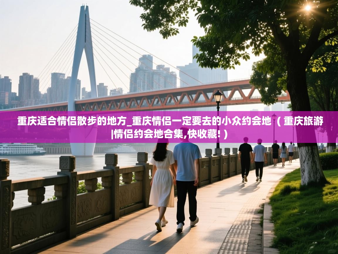  重庆适合情侣散步的地方_重庆情侣一定要去的小众约会地  ( 重庆旅游|情侣约会地合集,快收藏! )
