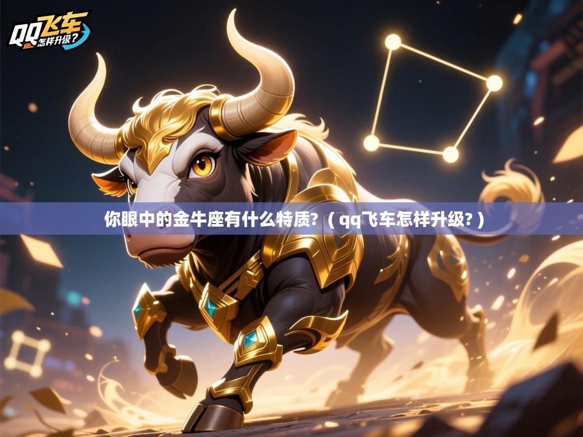 你眼中的金牛座有什么特质? ( qq飞车怎样升级? ) 你眼中的金牛座有什么特质? ( qq飞车怎样升级? )