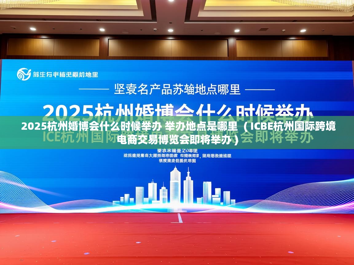  2025杭州婚博会什么时候举办 举办地点是哪里  ( ICBE杭州国际跨境电商交易博览会即将举办 )