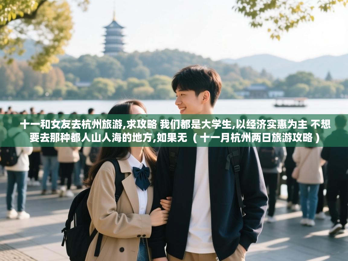 十一和女友去杭州旅游,求攻略 我们都是大学生,以经济实惠为主 不想要去那种都人山人海的地方,如果无 ( 十一月杭州两日旅游攻略 ) 十一和女友去杭州旅游,求攻略 我们都是大学生,以经济实惠为主 不想要去那种都人山人海的地方,如果无 ( 十一月杭州两日旅游攻略 )