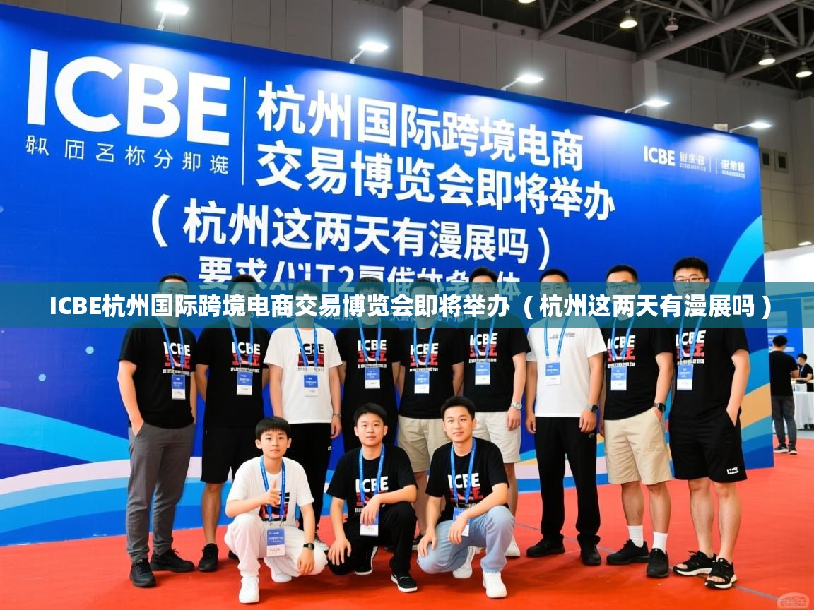  ICBE杭州国际跨境电商交易博览会即将举办  ( 杭州这两天有漫展吗 )