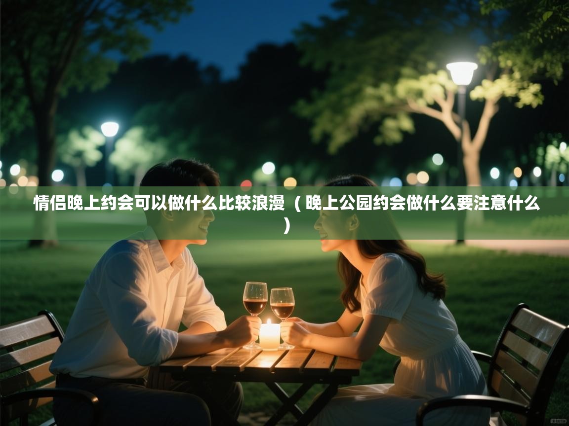  情侣晚上约会可以做什么比较浪漫  ( 晚上公园约会做什么要注意什么 )
