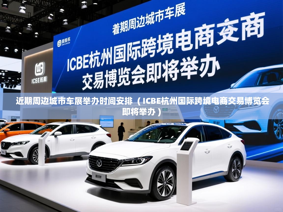  近期周边城市车展举办时间安排  ( ICBE杭州国际跨境电商交易博览会即将举办 )