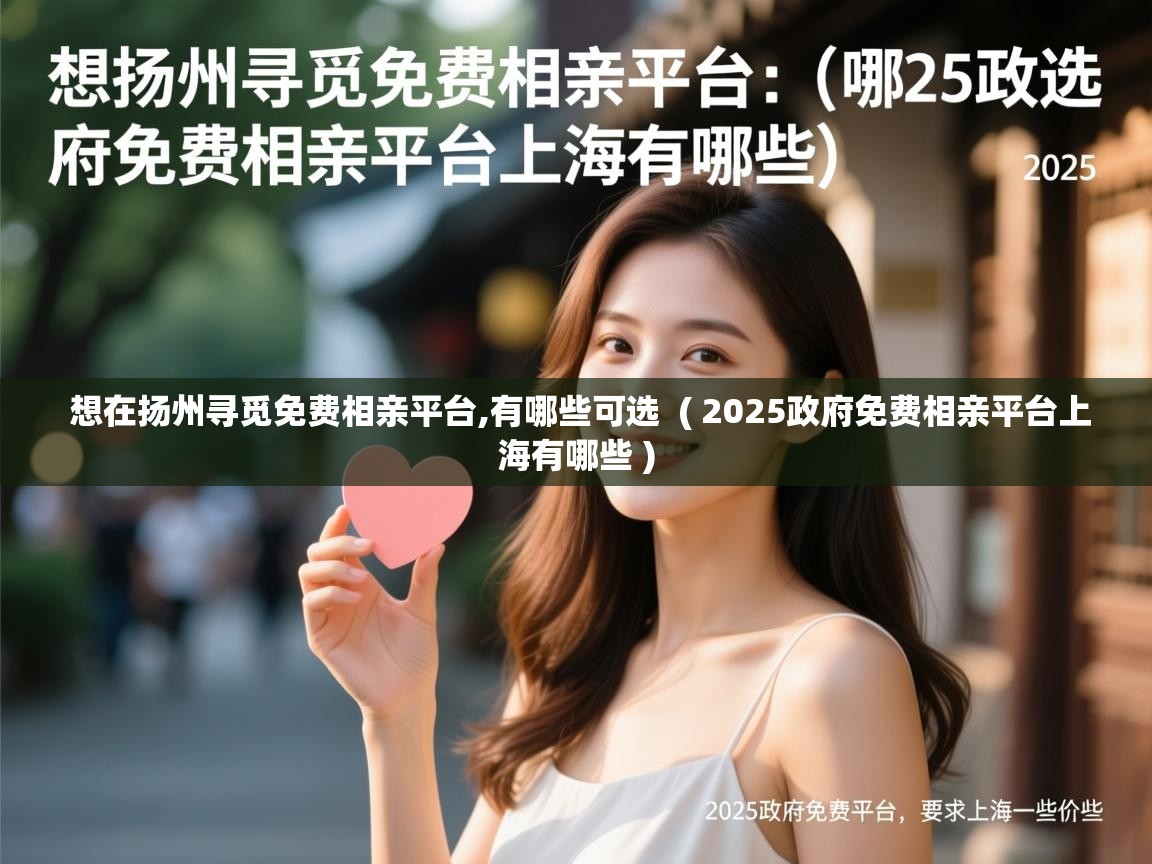 想在扬州寻觅免费相亲平台,有哪些可选 ( 2025政府免费相亲平台上海有哪些 ) 想在扬州寻觅免费相亲平台,有哪些可选 ( 2025政府免费相亲平台上海有哪些 )