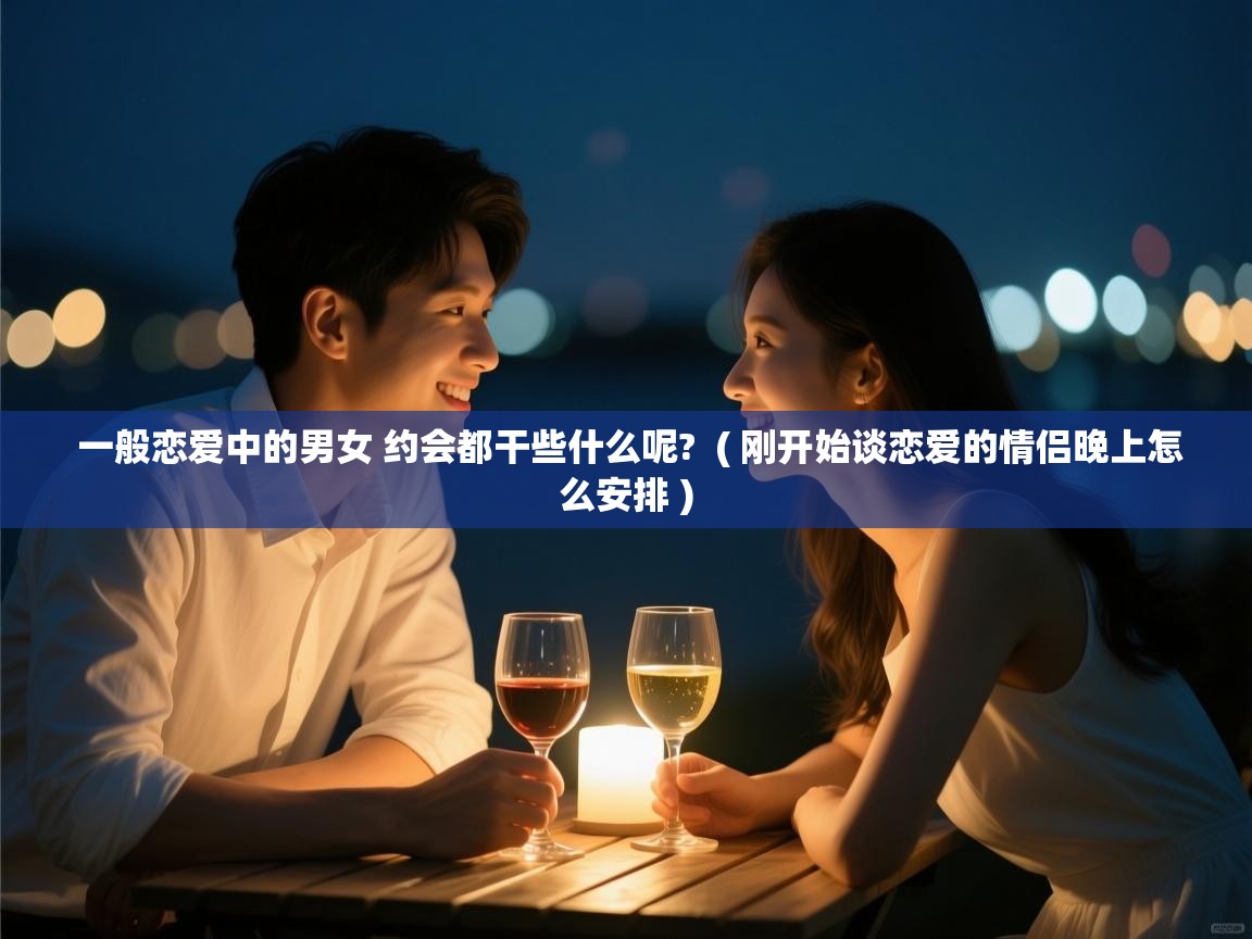  一般恋爱中的男女 约会都干些什么呢?  ( 刚开始谈恋爱的情侣晚上怎么安排 )