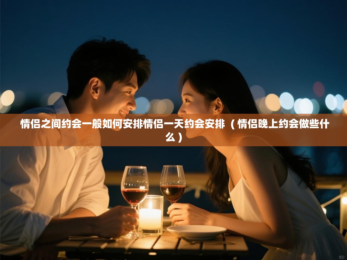  情侣之间约会一般如何安排情侣一天约会安排  ( 情侣晚上约会做些什么 )