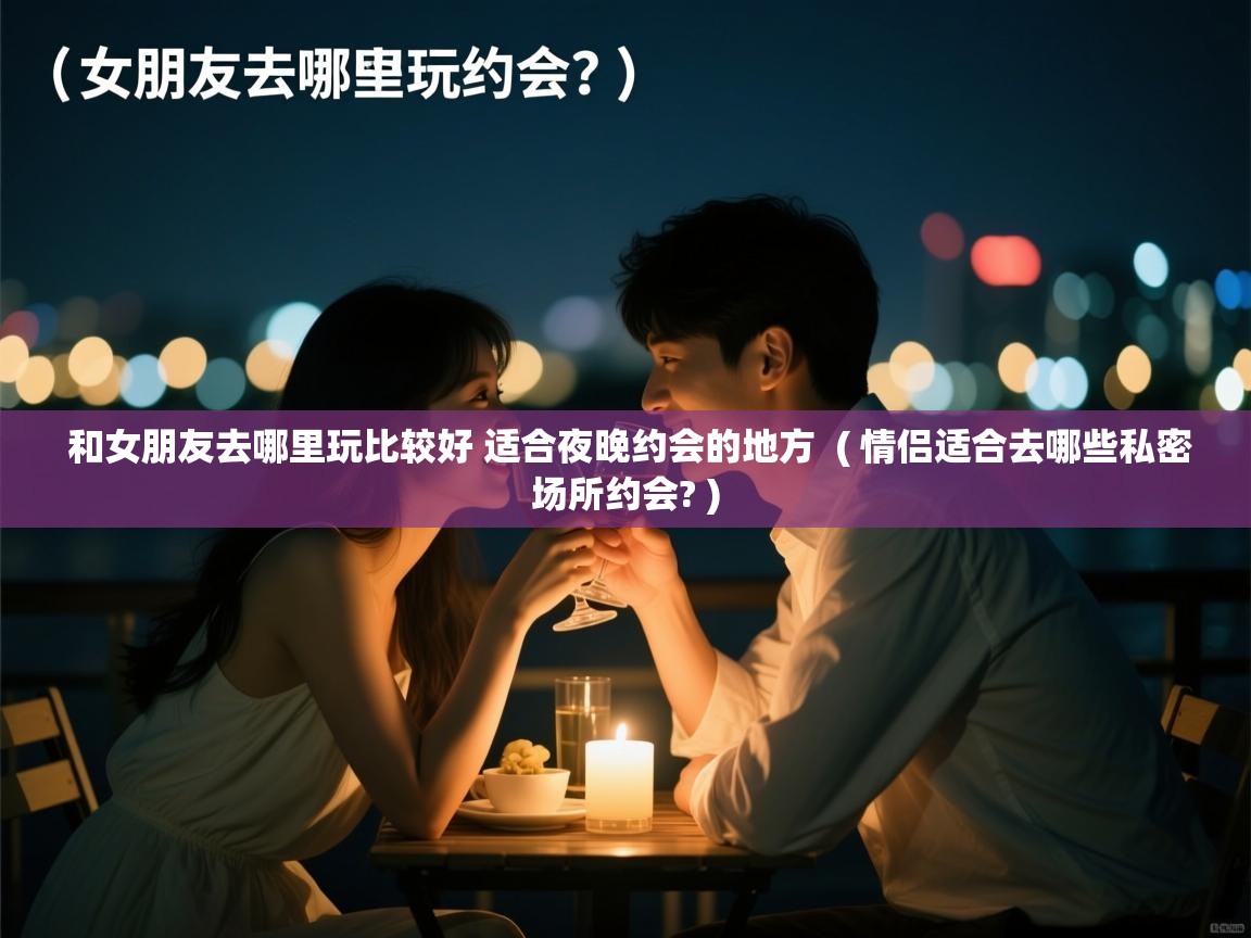  和女朋友去哪里玩比较好 适合夜晚约会的地方  ( 情侣适合去哪些私密场所约会? )