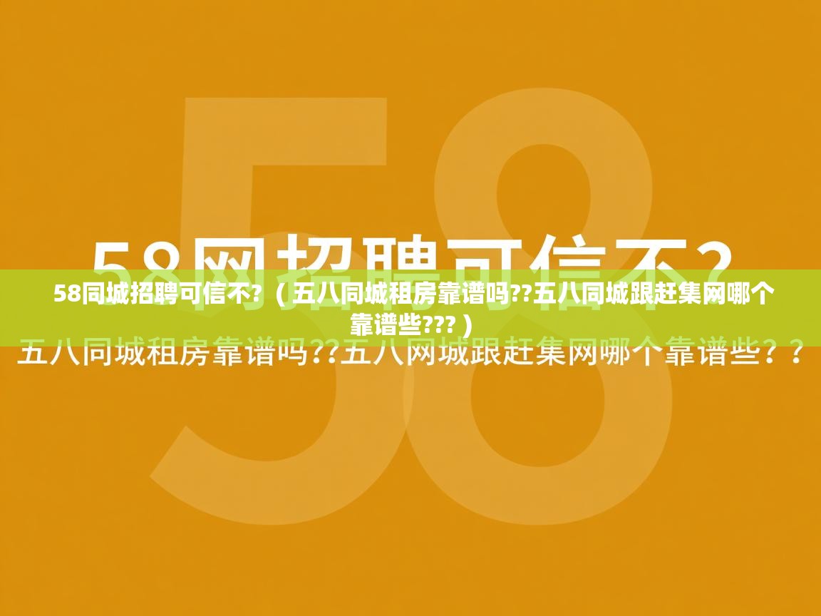 58同城招聘可信不? ( 五八同城租房靠谱吗??五八同城跟赶集网哪个靠谱些??? ) 58同城招聘可信不? ( 五八同城租房靠谱吗??五八同城跟赶集网哪个靠谱些??? )