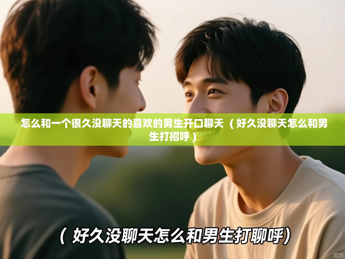 怎么和一个很久没聊天的喜欢的男生开口聊天 ( 好久没聊天怎么和男生打招呼 ) 怎么和一个很久没聊天的喜欢的男生开口聊天 ( 好久没聊天怎么和男生打招呼 )