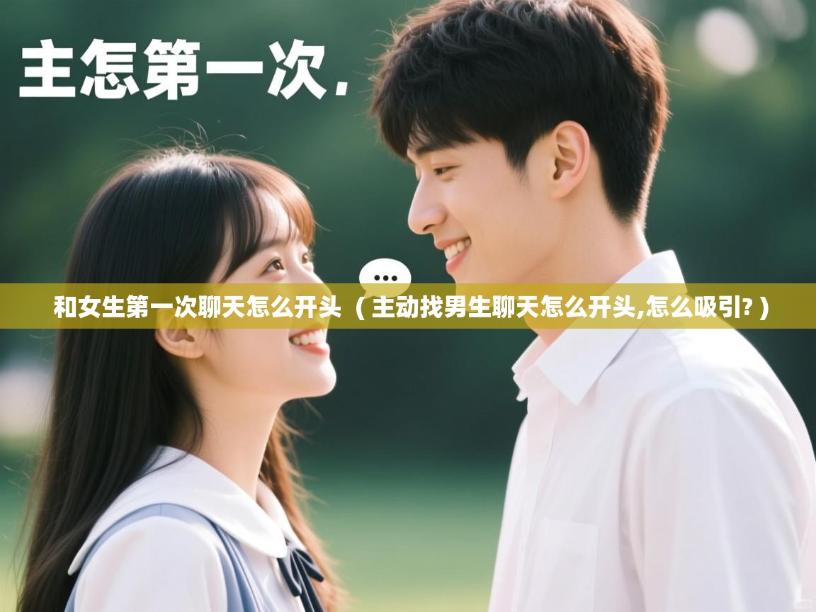 和女生第一次聊天怎么开头 ( 主动找男生聊天怎么开头,怎么吸引? ) 和女生第一次聊天怎么开头 ( 主动找男生聊天怎么开头,怎么吸引? )