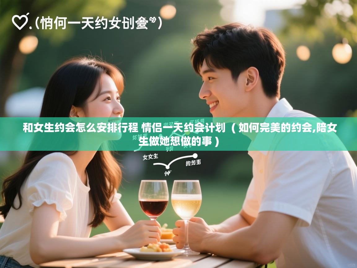  和女生约会怎么安排行程 情侣一天约会计划  ( 如何完美的约会,陪女生做她想做的事 )