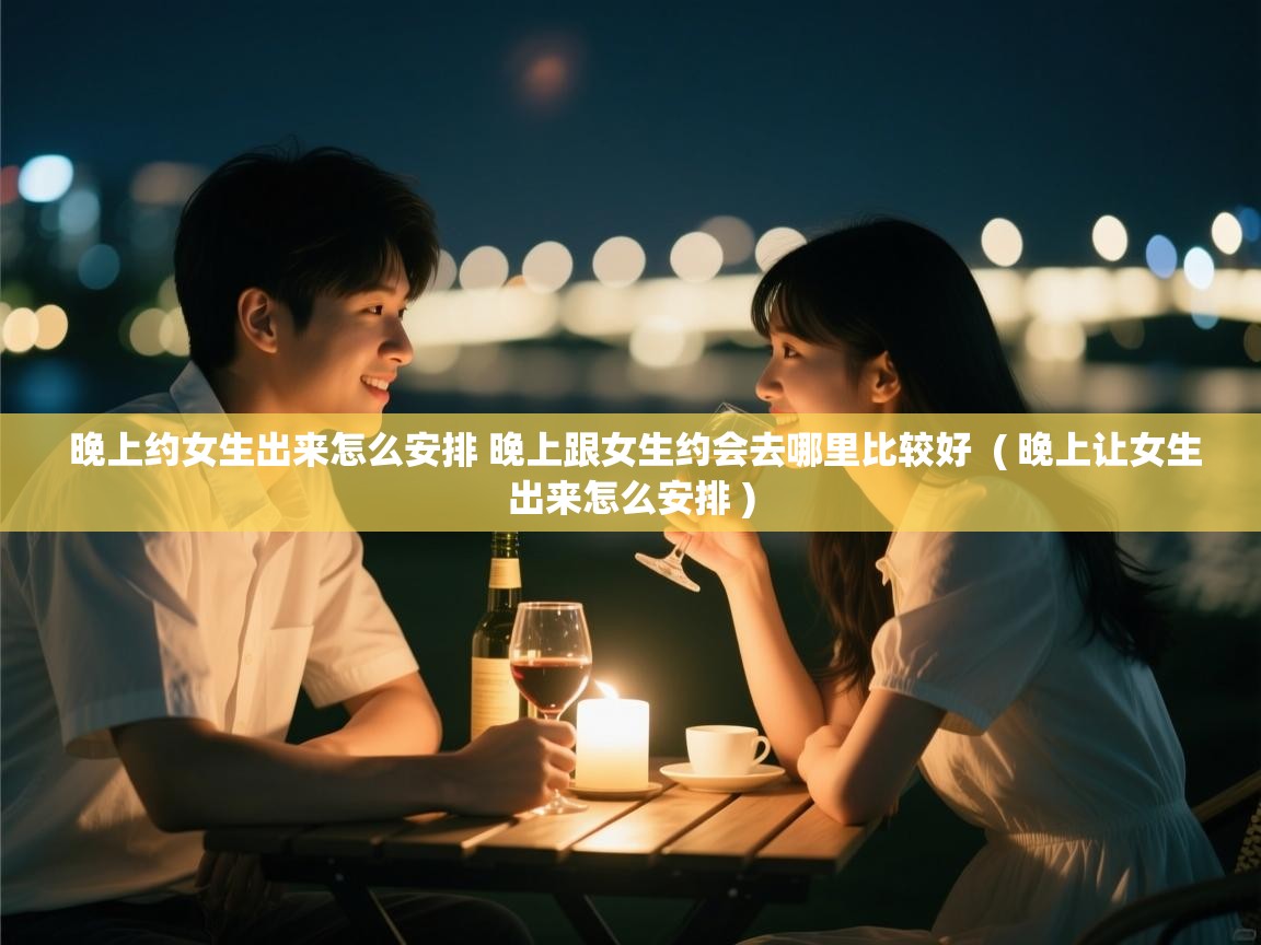  晚上约女生出来怎么安排 晚上跟女生约会去哪里比较好  ( 晚上让女生出来怎么安排 )