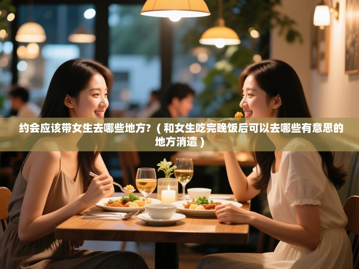  约会应该带女生去哪些地方?  ( 和女生吃完晚饭后可以去哪些有意思的地方消遣 )