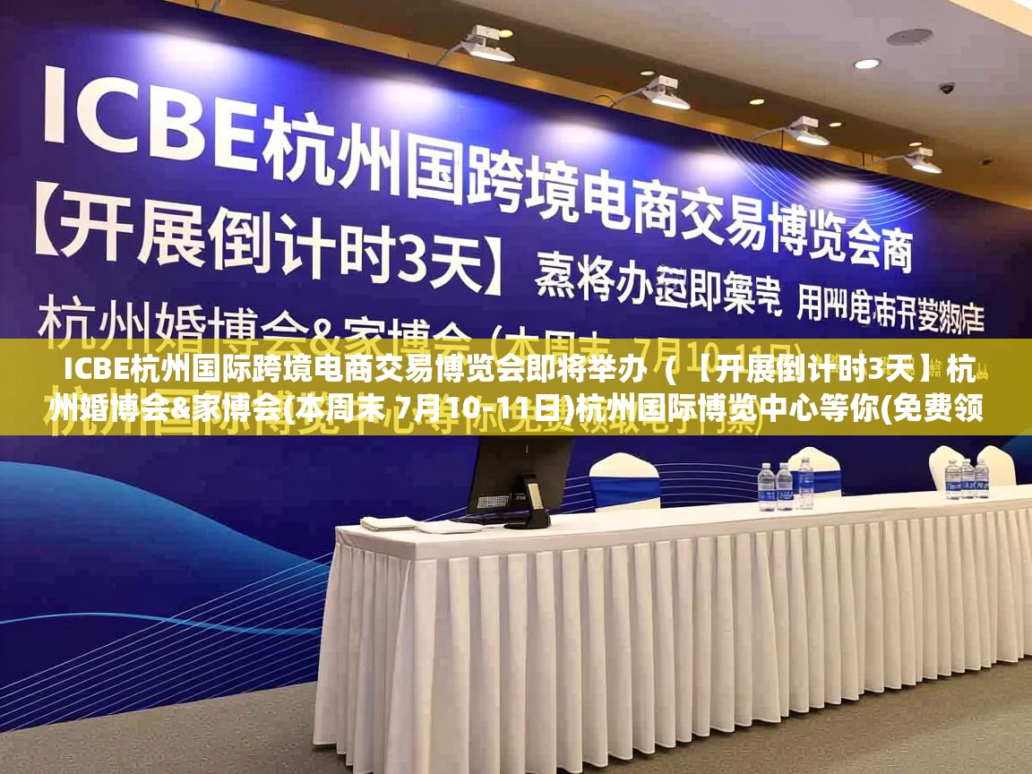 ICBE杭州国际跨境电商交易博览会即将举办 ( 【开展倒计时3天】杭州婚博会&家博会(本周末 7月10-11日)杭州国际博览中心等你(免费领取电子门票) ) ICBE杭州国际跨境电商交易博览会即将举办 ( 【开展倒计时3天】杭州婚博会&家博会(本周末 7月10-11日)杭州国际博览中心等你(免费领取电子门票) )